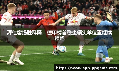 拜仁客场胜科隆，德甲榜首稳坐领头羊位置继续领跑