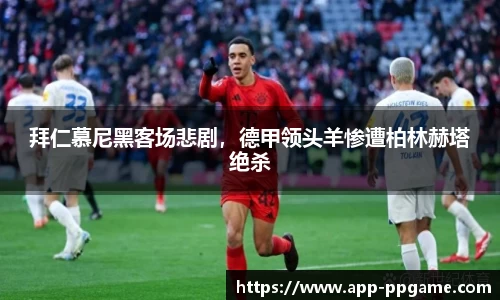 拜仁慕尼黑客场悲剧，德甲领头羊惨遭柏林赫塔绝杀